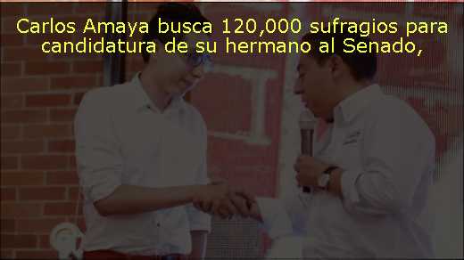 Carlos Amaya busca 120,000 sufragios para candidatura de su hermano al Senado