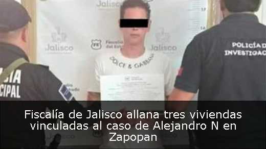 Fiscalía de Jalisco allana tres viviendas vinculadas al caso de Alejandro N en Zapopan 