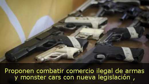 Proponen combatir comercio ilegal de armas y monster cars con nueva legislación 
