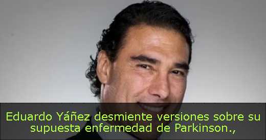 Eduardo Yáñez desmiente versiones sobre su supuesta enfermedad de Parkinson