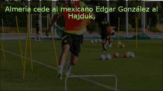 Almería cede al mexicano Edgar González al Hajduk