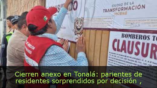 Cierren anexo en Tonalá: parientes de residentes sorprendidos por decisión 