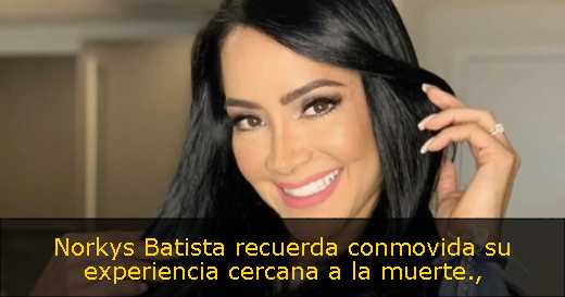 Norkys Batista recuerda conmovida su experiencia cercana a la muerte