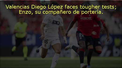 Valencias Diego López faces tougher tests; Enzo, su compañero de portería