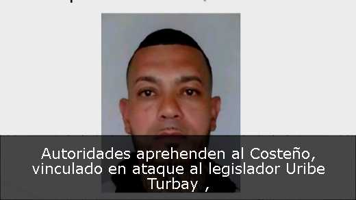 Autoridades aprehenden al Costeño, vinculado en ataque al legislador Uribe Turbay 