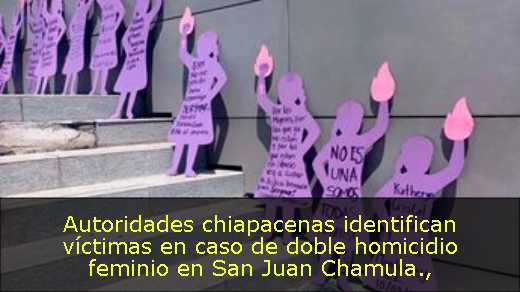 Autoridades chiapacenas identifican víctimas en caso de doble homicidio feminio en San Juan Chamula