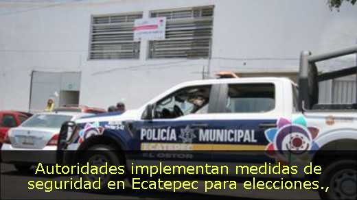 Autoridades implementan medidas de seguridad en Ecatepec para elecciones