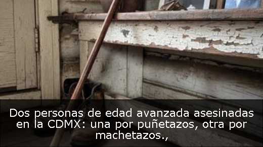 Dos personas de edad avanzada asesinadas en la CDMX: una por puñetazos, otra por machetazos