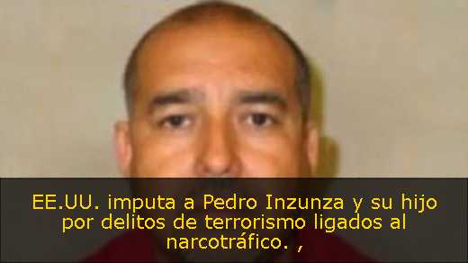 EE.UU. imputa a Pedro Inzunza y su hijo por delitos de terrorismo ligados al narcotráfico. 