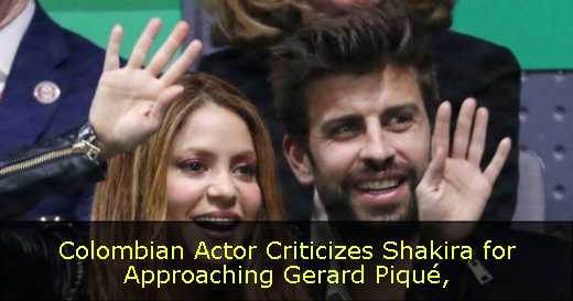 Colombian Actor Criticizes Shakira for Approaching Gerard Piqué