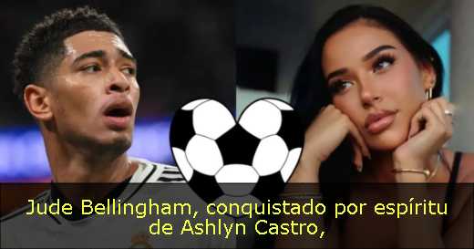 Jude Bellingham, conquistado por espíritu de Ashlyn Castro