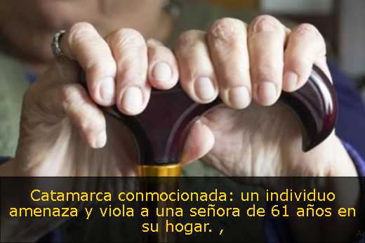 Catamarca conmocionada: un individuo amenaza y viola a una señora de 61 años en su hogar. 