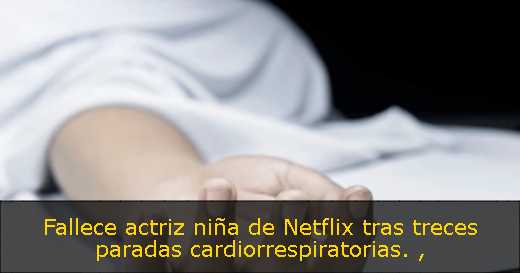 Fallece actriz niña de Netflix tras treces paradas cardiorrespiratorias. 