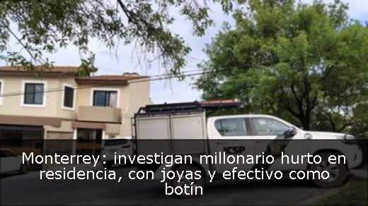 Monterrey: investigan millonario hurto en residencia, con joyas y efectivo como botín 