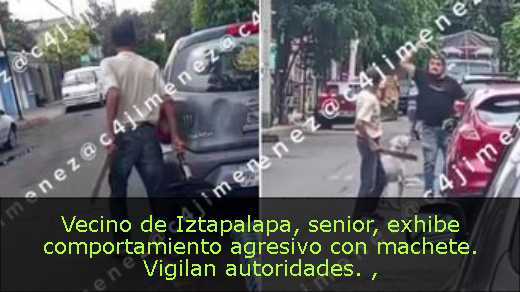 Vecino de Iztapalapa, senior, exhibe comportamiento agresivo con machete. Vigilan autoridades. 