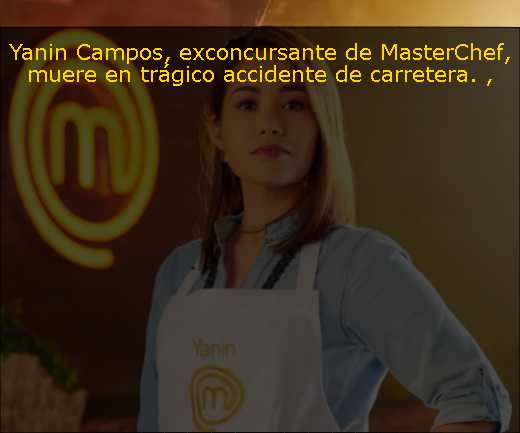 Yanin Campos, exconcursante de MasterChef, muere en trágico accidente de carretera. 