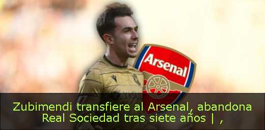 Zubimendi transfiere al Arsenal, abandona Real Sociedad tras siete años | 