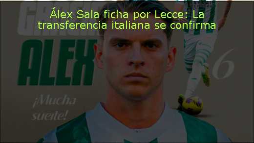Álex Sala ficha por Lecce: La transferencia italiana se confirma