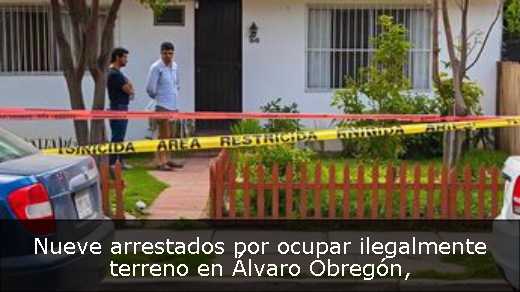 Nueve arrestados por ocupar ilegalmente terreno en Álvaro Obregón