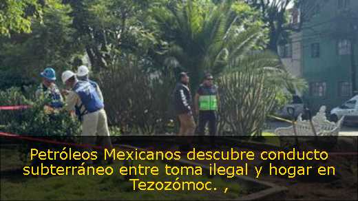 Petróleos Mexicanos descubre conducto subterráneo entre toma ilegal y hogar en Tezozómoc. 