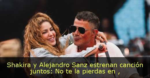 Shakira y Alejandro Sanz estrenan canción juntos: No te la pierdas  en 