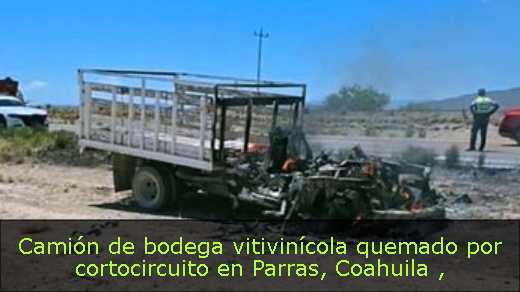 Camión de bodega vitivinícola quemado por cortocircuito en Parras, Coahuila 
