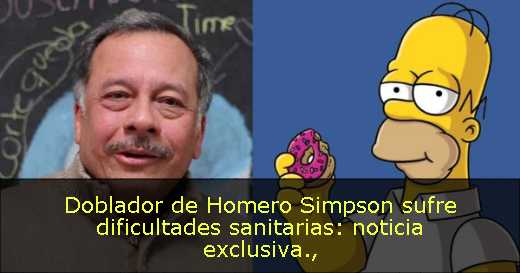 Doblador de Homero Simpson sufre dificultades sanitarias: noticia exclusiva