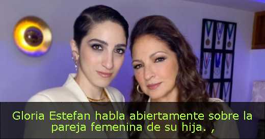 Gloria Estefan habla abiertamente sobre la pareja femenina de su hija. 