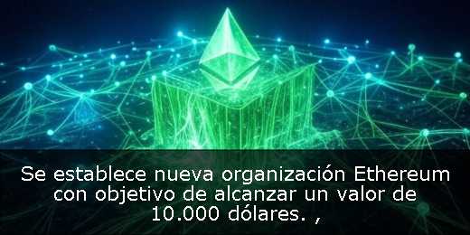 Se establece nueva organización Ethereum con objetivo de alcanzar un valor de 10.000 dólares. 