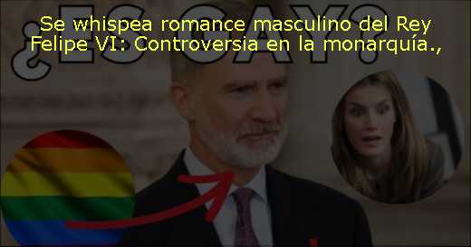 Se whispea romance masculino del Rey Felipe VI: Controversia en la monarquía