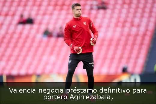 Valencia negocia préstamo definitivo para portero Agirrezabala