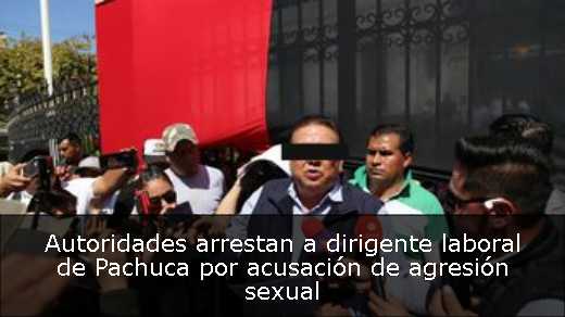 Autoridades arrestan a dirigente laboral de Pachuca por acusación de agresión sexual 