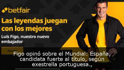 Figo opinó sobre el Mundial: España, candidata fuerte al título, según exestrella portuguesa