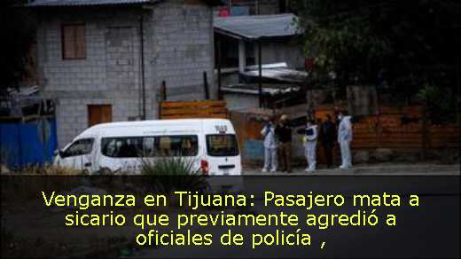 Venganza en Tijuana: Pasajero mata a sicario que previamente agredió a oficiales de policía 