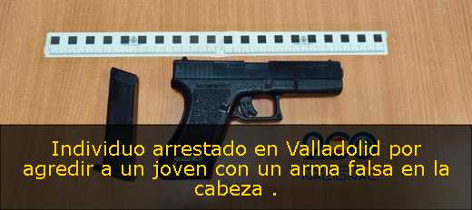 Individuo arrestado en Valladolid por agredir a un joven con un arma falsa en la cabeza 