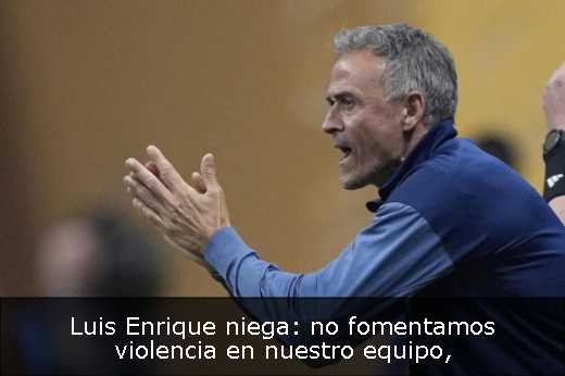 Luis Enrique niega: no fomentamos violencia en nuestro equipo