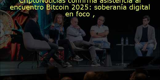 CriptoNoticias confirma asistencia al encuentro Bitcoin 2025: soberanía digital en foco 