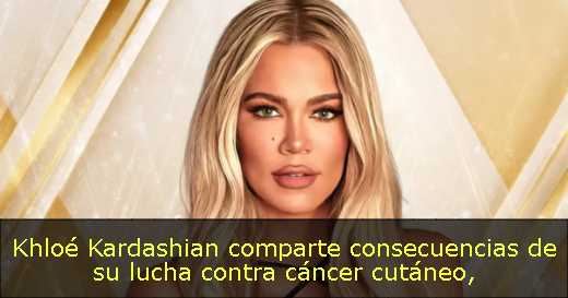 Khloé Kardashian comparte consecuencias de su lucha contra cáncer cutáneo