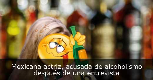 Mexicana actriz, acusada de alcoholismo después de una entrevista 