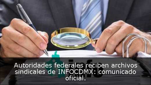 Autoridades federales reciben archivos sindicales de INFOCDMX: comunicado oficial. 