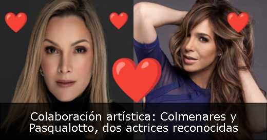 Colaboración artística: Colmenares y Pasqualotto, dos actrices reconocidas