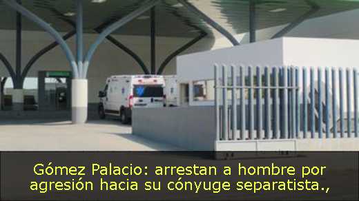 Gómez Palacio: arrestan a hombre por agresión hacia su cónyuge separatista