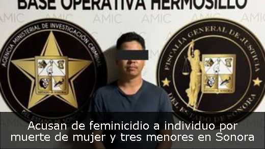 Acusan de feminicidio a individuo por muerte de mujer y tres menores en Sonora