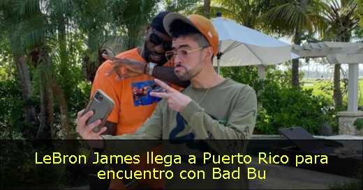 LeBron James llega a Puerto Rico para encuentro con Bad Bu