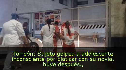 Torreón: Sujeto golpea a adolescente inconsciente por platicar con su novia, huye después