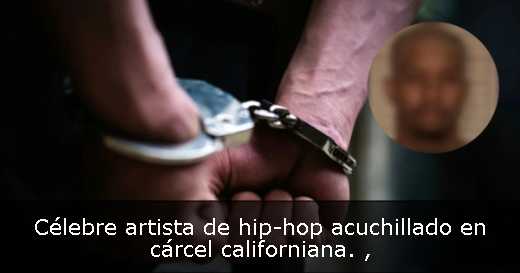 Célebre artista de hip-hop acuchillado en cárcel californiana. 
