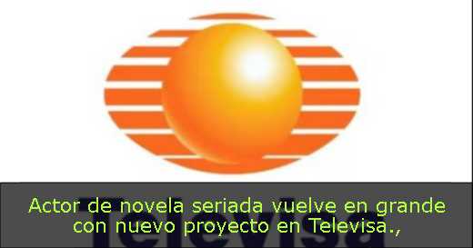 Actor de novela seriada vuelve en grande con nuevo proyecto en Televisa
