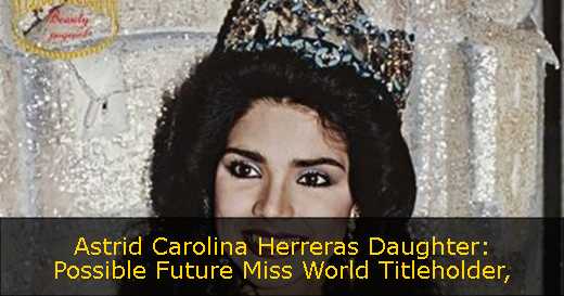 Astrid Carolina Herreras Daughter: Possible Future Miss World Titleholder