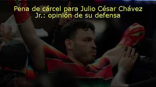 Pena de cárcel para Julio César Chávez Jr.: opinión de su defensa