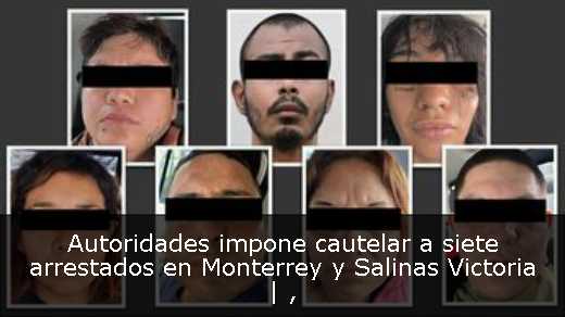 Autoridades impone cautelar a siete arrestados en Monterrey y Salinas Victoria | 